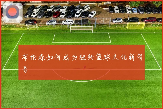 布伦森如何成为纽约篮球文化新符号