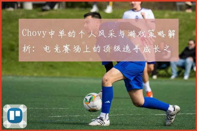 Chovy中单的个人风采与游戏策略解析：电竞赛场上的顶级选手成长之路