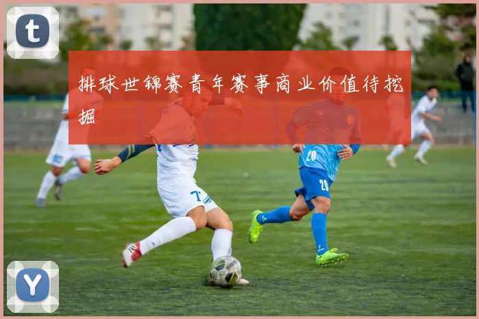 排球世锦赛青年赛事商业价值待挖掘