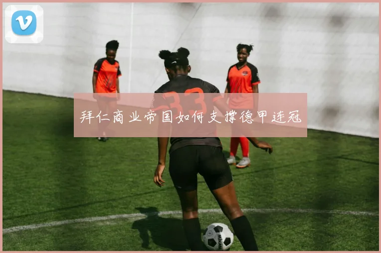 拜仁商业帝国如何支撑德甲连冠