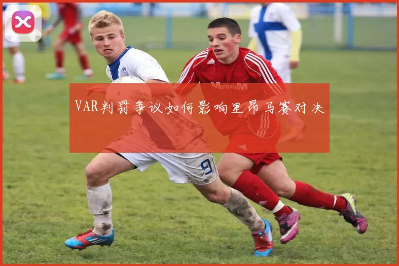 VAR判罚争议如何影响里昂马赛对决