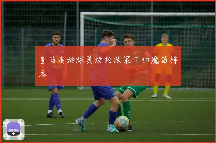 皇马高龄球员续约政策下的魔笛样本