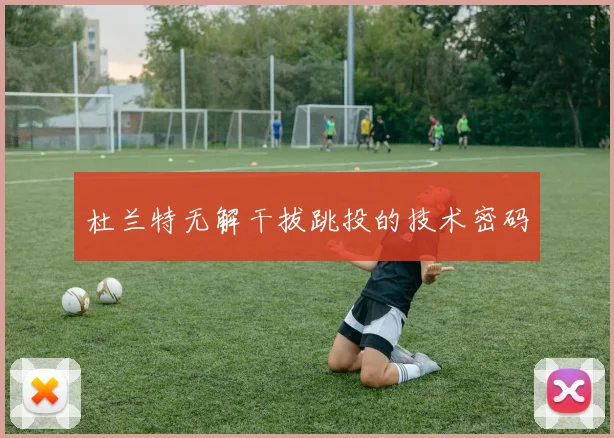 杜兰特无解干拔跳投的技术密码