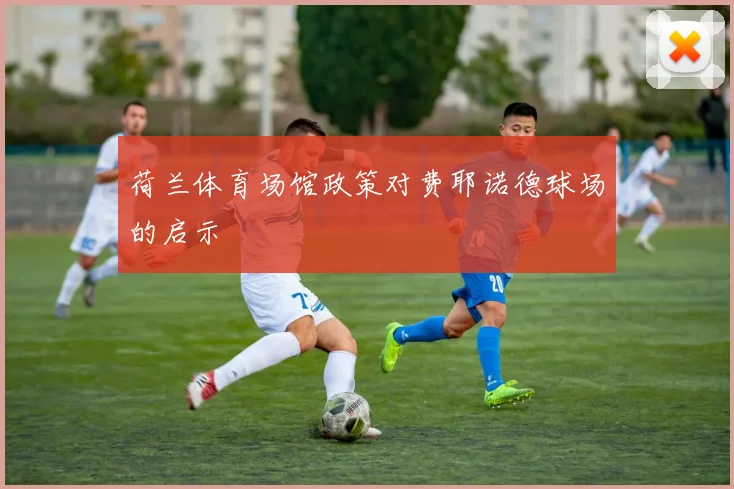 荷兰体育场馆政策对费耶诺德球场的启示