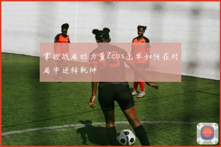 掌控战局的力量Zeus上单如何在对局中逆转乾坤