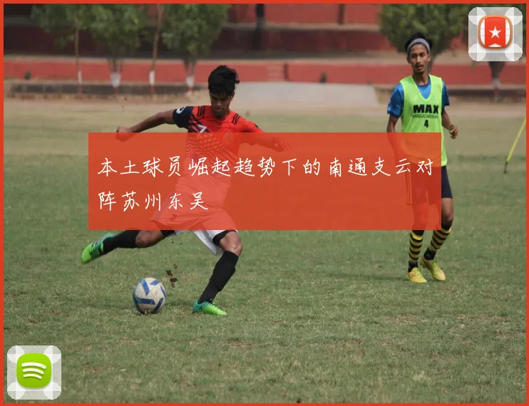 本土球员崛起趋势下的南通支云对阵苏州东吴