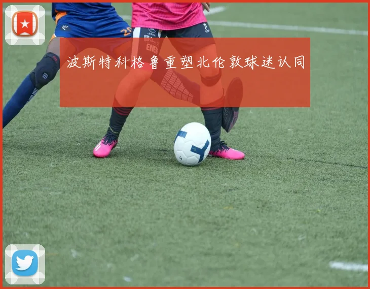 波斯特科格鲁重塑北伦敦球迷认同