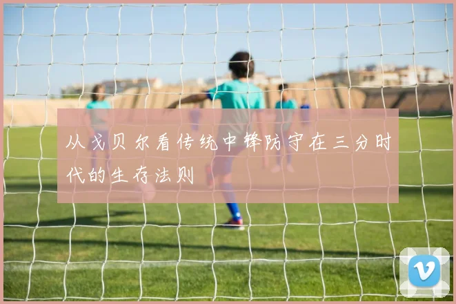 从戈贝尔看传统中锋防守在三分时代的生存法则
