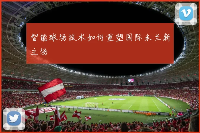 智能球场技术如何重塑国际米兰新主场