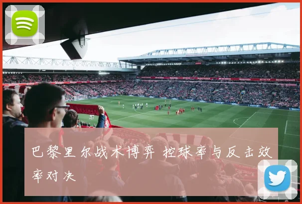 巴黎里尔战术博弈 控球率与反击效率对决