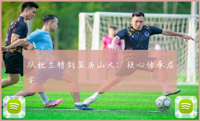 从杜兰特到亚历山大：核心传承启示