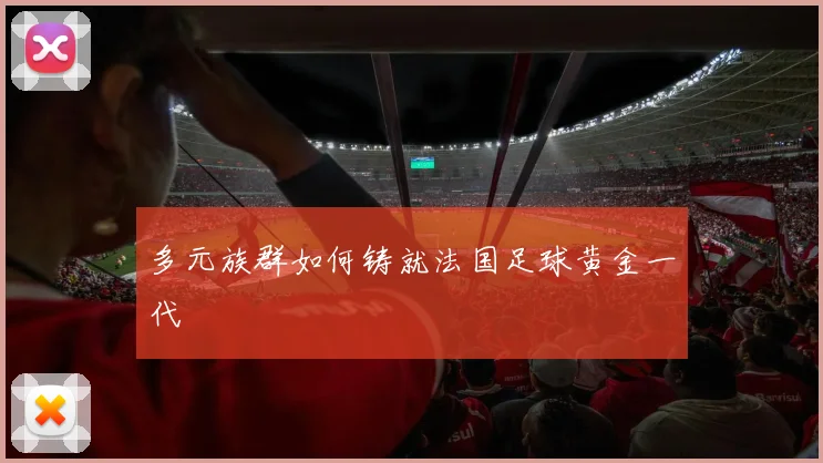 多元族群如何铸就法国足球黄金一代