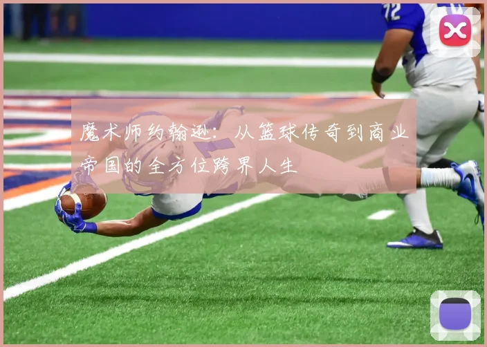 魔术师约翰逊：从篮球传奇到商业帝国的全方位跨界人生