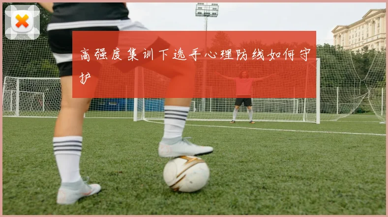 高强度集训下选手心理防线如何守护