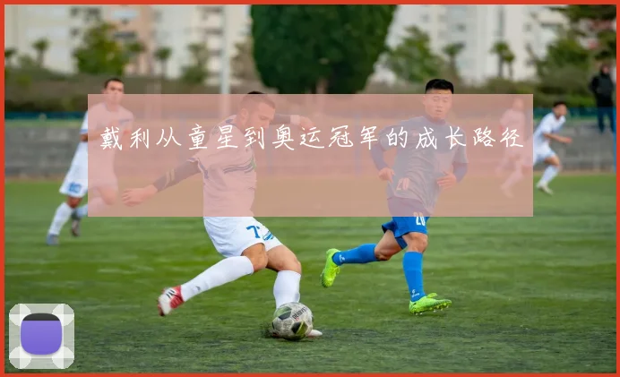 戴利从童星到奥运冠军的成长路径