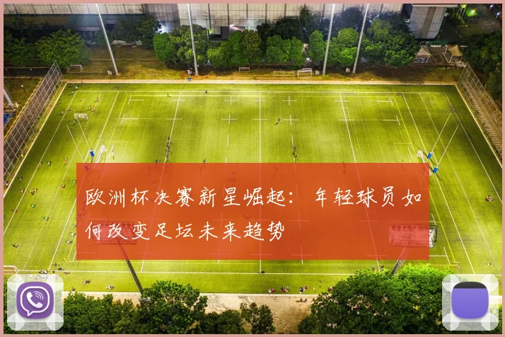 欧洲杯决赛新星崛起：年轻球员如何改变足坛未来趋势