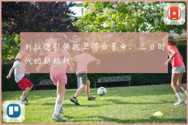 利拉德引领控卫得分革命：三分时代的新标杆