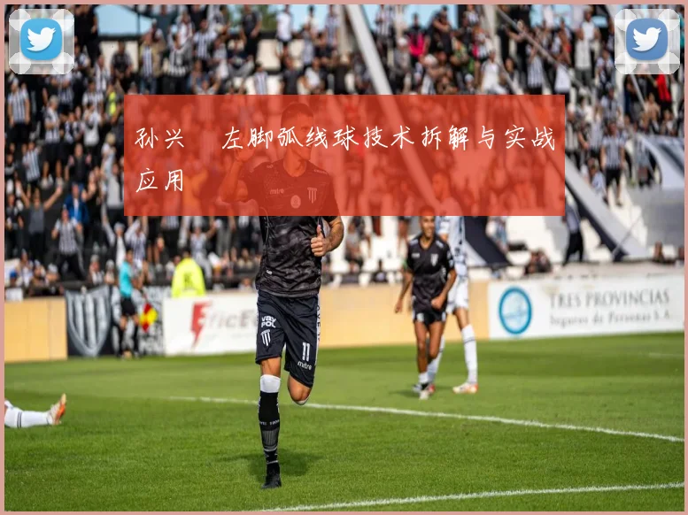 孙兴慜左脚弧线球技术拆解与实战应用