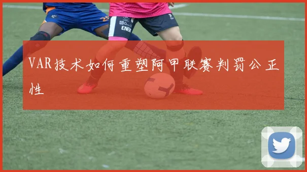 VAR技术如何重塑阿甲联赛判罚公正性