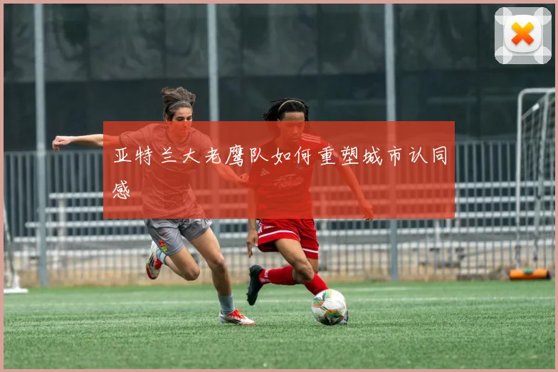 亚特兰大老鹰队如何重塑城市认同感
